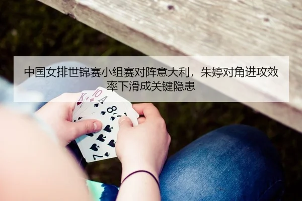中国女排世锦赛小组赛对阵意大利，朱婷对角进攻效率下滑成关键隐患